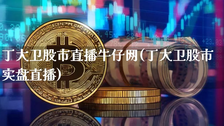 丁大卫股市直播牛仔网(丁大卫股市实盘直播)_https://www.dcjwmf.com_大商所_第1张