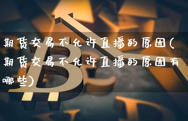 期货交易不允许直播的原因(期货交易不允许直播的原因有哪些)_https://www.dcjwmf.com_上期所_第1张