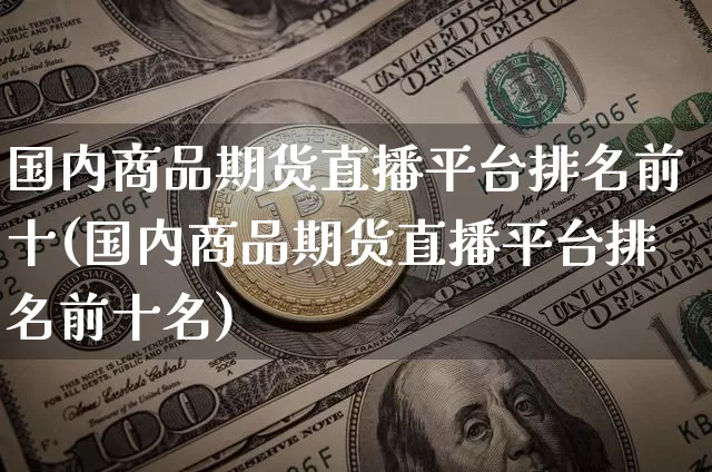 国内商品期货直播平台排名前十(国内商品期货直播平台排名前十名)_https://www.dcjwmf.com_上期能源_第1张