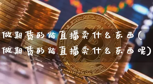 做期货的能直播卖什么东西(做期货的能直播卖什么东西呢)_https://www.dcjwmf.com_中金所_第1张