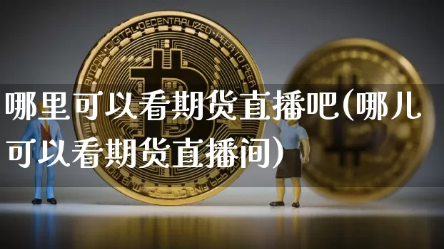 哪里可以看期货直播吧(哪儿可以看期货直播间)_https://www.dcjwmf.com_大商所_第1张
