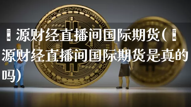 鑫源财经直播间国际期货(鑫源财经直播间国际期货是真的吗)_https://www.dcjwmf.com_上期能源_第1张