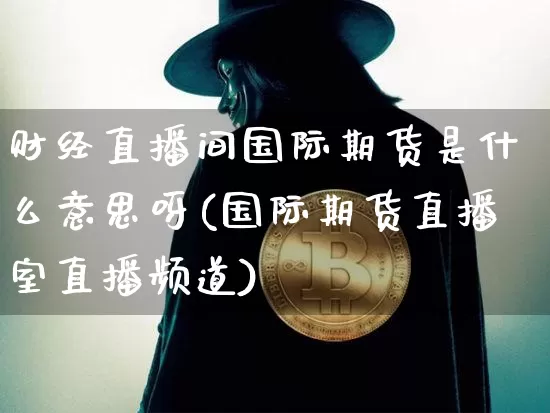 财经直播间国际期货是什么意思呀(国际期货直播室直播频道)_https://www.dcjwmf.com_广期所_第1张