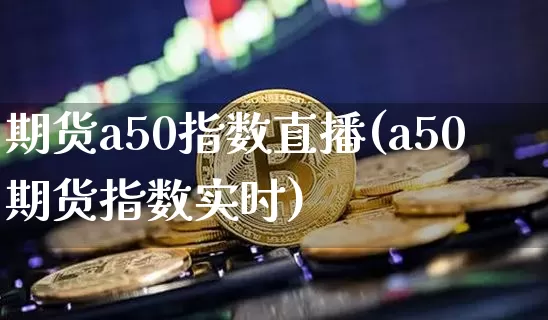 期货a50指数直播(a50期货指数实时)_https://www.dcjwmf.com_大商所_第1张