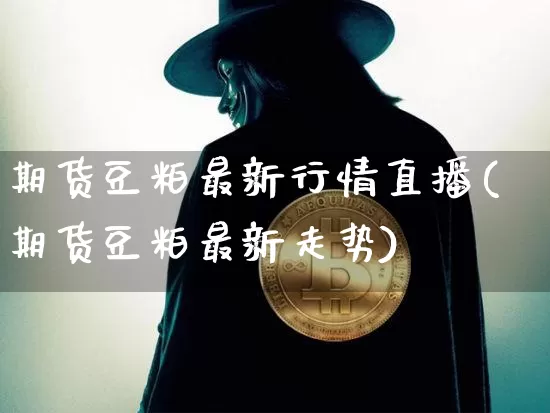 期货豆粕最新行情直播(期货豆粕最新走势)_https://www.dcjwmf.com_广期所_第1张