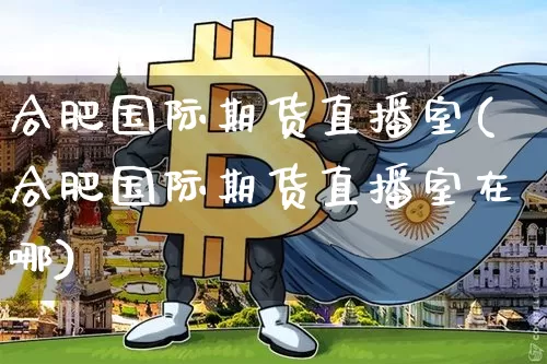 合肥国际期货直播室(合肥国际期货直播室在哪)_https://www.dcjwmf.com_中金所_第1张