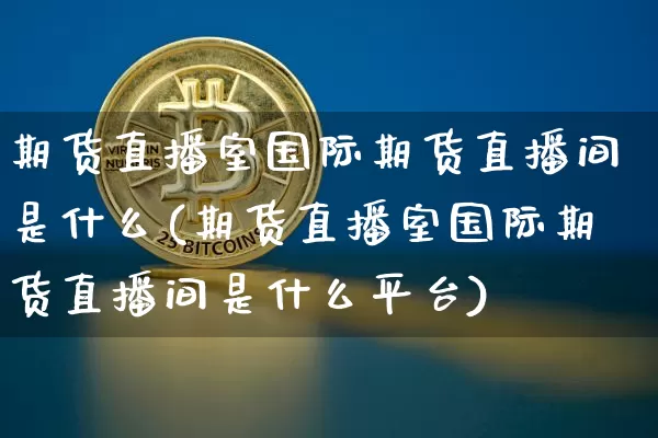 期货直播室国际期货直播间是什么(期货直播室国际期货直播间是什么平台)_https://www.dcjwmf.com_上期所_第1张