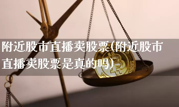 附近股市直播卖股票(附近股市直播卖股票是真的吗)_https://www.dcjwmf.com_上期所_第1张