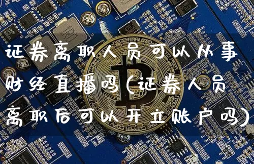 证券离职人员可以从事财经直播吗(证券人员离职后可以开立账户吗)_https://www.dcjwmf.com_大商所_第1张