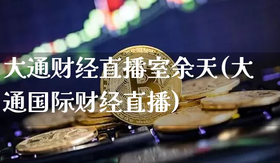 大通财经直播室余天(大通国际财经直播)_https://www.dcjwmf.com_中金所_第1张
