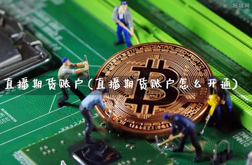 直播期货账户(直播期货账户怎么开通)_https://www.dcjwmf.com_上期能源_第1张