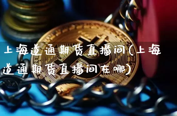 上海道通期货直播间(上海道通期货直播间在哪)_https://www.dcjwmf.com_中金所_第1张