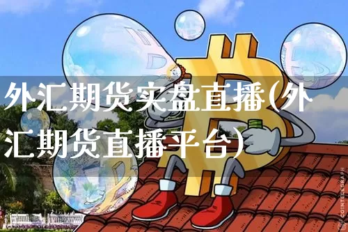 外汇期货实盘直播(外汇期货直播平台)_https://www.dcjwmf.com_大商所_第1张