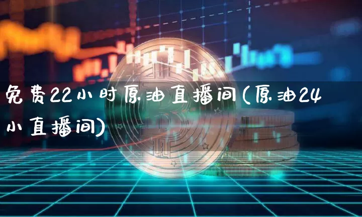 免费22小时原油直播间(原油24小直播间)_https://www.dcjwmf.com_上期所_第1张
