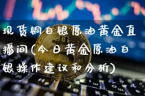 现货铜白银原油黄金直播间(今日黄金原油白银操作建议和分析)_https://www.dcjwmf.com_上期能源_第1张