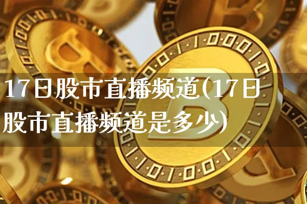 17日股市直播频道(17日股市直播频道是多少)_https://www.dcjwmf.com_郑商所_第1张
