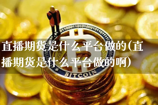 直播期货是什么平台做的(直播期货是什么平台做的啊)_https://www.dcjwmf.com_郑商所_第1张