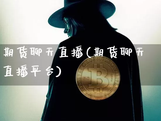 期货聊天直播(期货聊天直播平台)_https://www.dcjwmf.com_上期能源_第1张