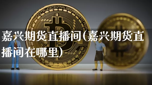 嘉兴期货直播间(嘉兴期货直播间在哪里)_https://www.dcjwmf.com_上期所_第1张