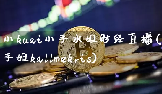 小kuai小手水姐财经直播(小手姐kallmekris)_https://www.dcjwmf.com_上期能源_第1张