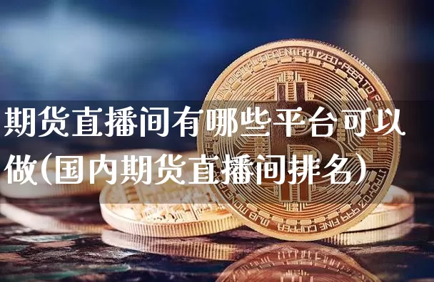 期货直播间有哪些平台可以做(国内期货直播间排名)_https://www.dcjwmf.com_上期所_第1张