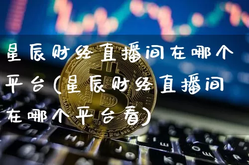 星辰财经直播间在哪个平台(星辰财经直播间在哪个平台看)_https://www.dcjwmf.com_大商所_第1张