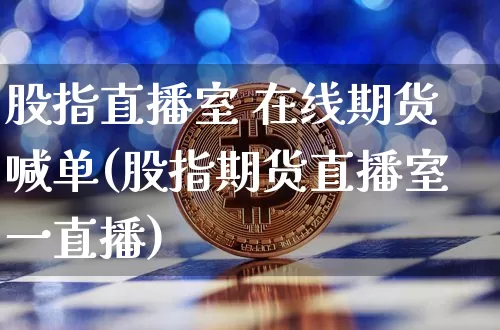 股指直播室 在线期货喊单(股指期货直播室一直播)_https://www.dcjwmf.com_广期所_第1张