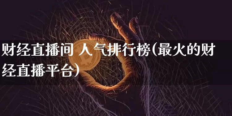 财经直播间 人气排行榜(最火的财经直播平台)_https://www.dcjwmf.com_大商所_第1张