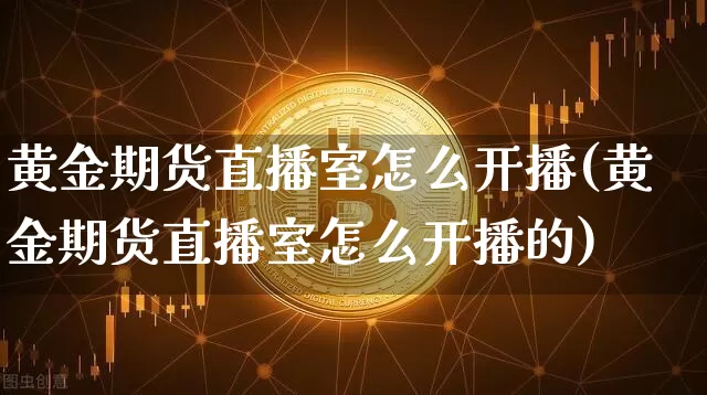 黄金期货直播室怎么开播(黄金期货直播室怎么开播的)_https://www.dcjwmf.com_上期能源_第1张