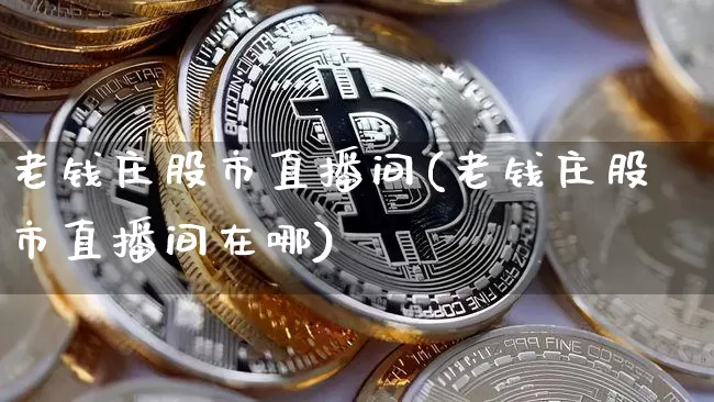 老钱庄股市直播间(老钱庄股市直播间在哪)_https://www.dcjwmf.com_上期所_第1张