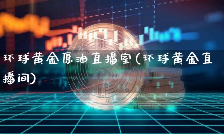 环球黄金原油直播室(环球黄金直播间)_https://www.dcjwmf.com_中金所_第1张
