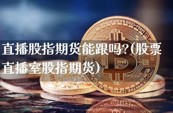 直播股指期货能跟吗?(股票直播室股指期货)_https://www.dcjwmf.com_大商所_第1张