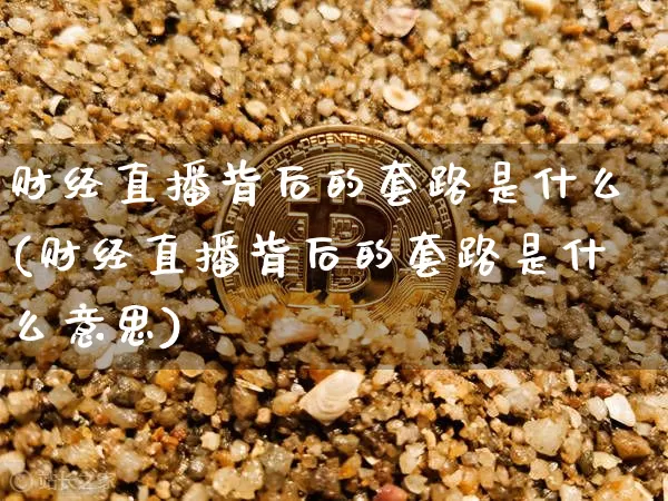 财经直播背后的套路是什么(财经直播背后的套路是什么意思)_https://www.dcjwmf.com_郑商所_第1张