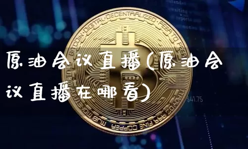 原油会议直播(原油会议直播在哪看)_https://www.dcjwmf.com_郑商所_第1张