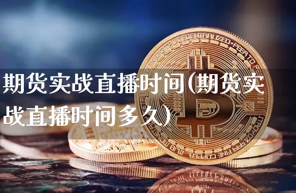 期货实战直播时间(期货实战直播时间多久)_https://www.dcjwmf.com_大商所_第1张