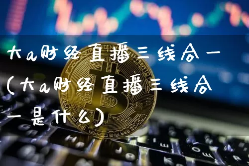 大a财经直播三线合一(大a财经直播三线合一是什么)_https://www.dcjwmf.com_上期能源_第1张