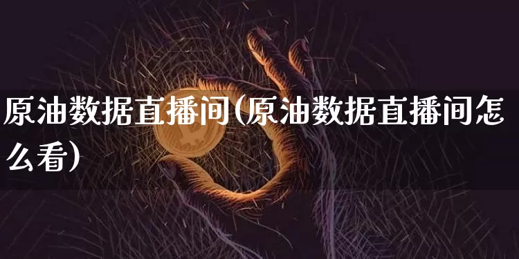 原油数据直播间(原油数据直播间怎么看)_https://www.dcjwmf.com_中金所_第1张