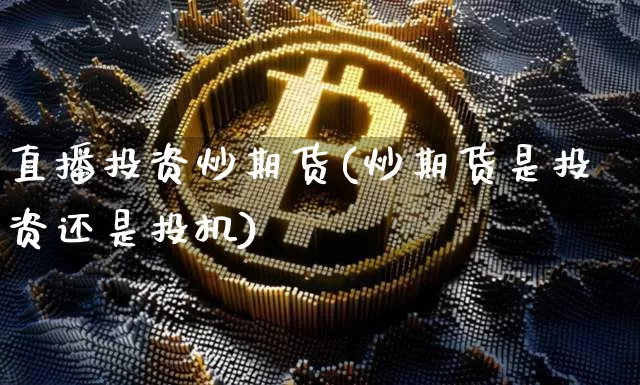 直播投资炒期货(炒期货是投资还是投机)_https://www.dcjwmf.com_上期能源_第1张