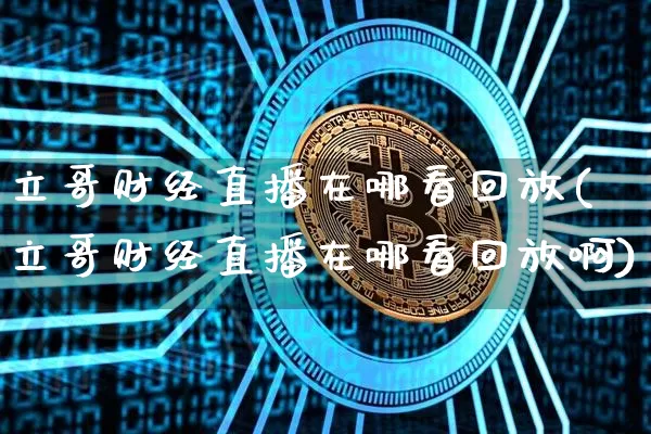 立哥财经直播在哪看回放(立哥财经直播在哪看回放啊)_https://www.dcjwmf.com_上期所_第1张