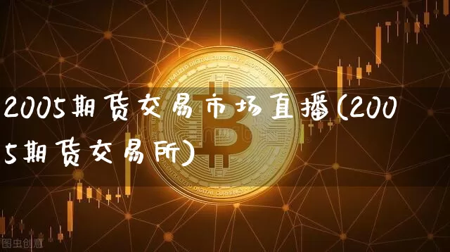2005期货交易市场直播(2005期货交易所)_https://www.dcjwmf.com_郑商所_第1张