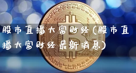 股市直播大富财经(股市直播大富财经最新消息)_https://www.dcjwmf.com_上期能源_第1张