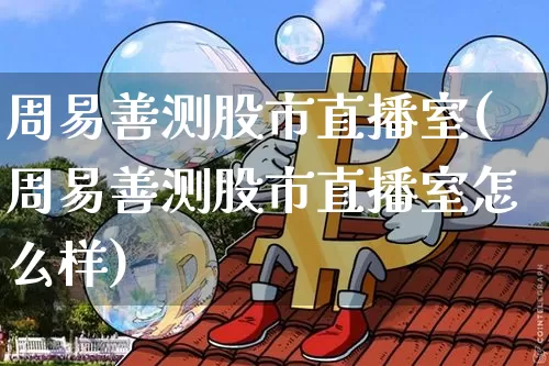 周易善测股市直播室(周易善测股市直播室怎么样)_https://www.dcjwmf.com_大商所_第1张