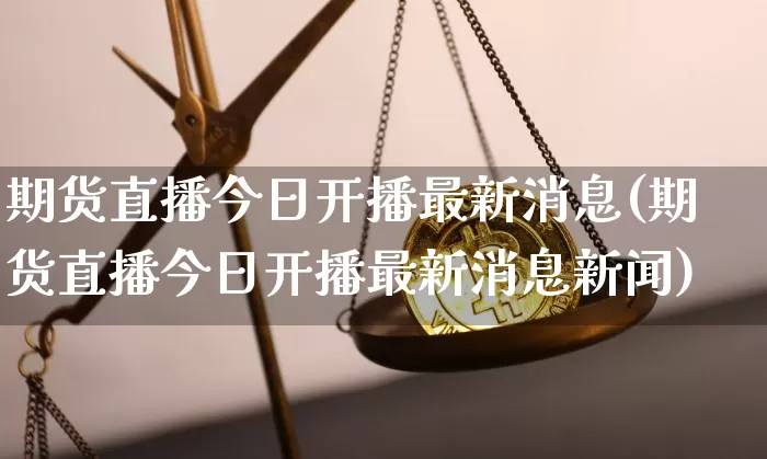 期货直播今日开播最新消息(期货直播今日开播最新消息新闻)_https://www.dcjwmf.com_中金所_第1张