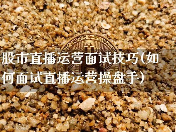 股市直播运营面试技巧(如何面试直播运营操盘手)_https://www.dcjwmf.com_中金所_第1张