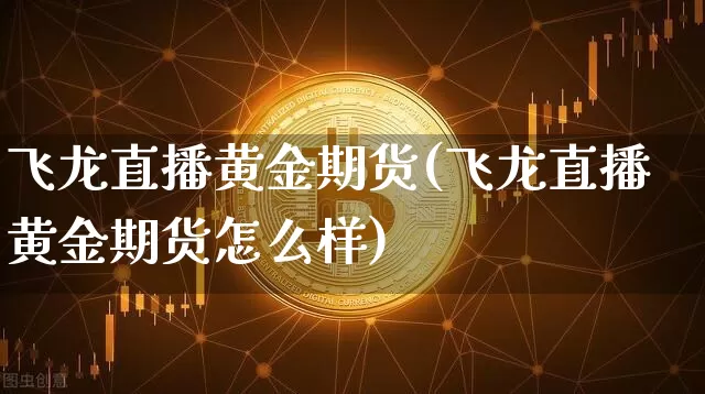 飞龙直播黄金期货(飞龙直播黄金期货怎么样)_https://www.dcjwmf.com_广期所_第1张