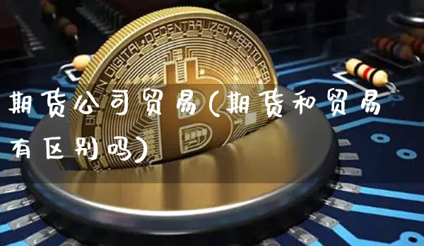期货公司贸易(期货和贸易有区别吗)_https://www.dcjwmf.com_广期所_第1张