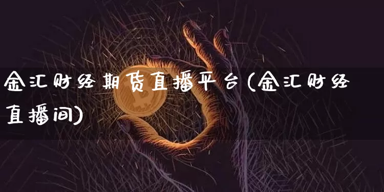 金汇财经期货直播平台(金汇财经直播间)_https://www.dcjwmf.com_上期能源_第1张