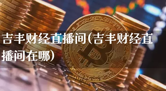 吉丰财经直播间(吉丰财经直播间在哪)_https://www.dcjwmf.com_广期所_第1张