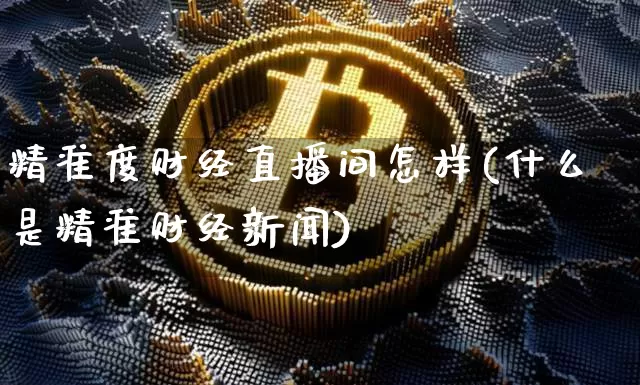 精准度财经直播间怎样(什么是精准财经新闻)_https://www.dcjwmf.com_广期所_第1张