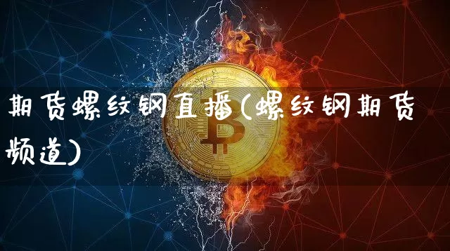 期货螺纹钢直播(螺纹钢期货频道)_https://www.dcjwmf.com_广期所_第1张